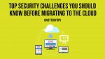 Top Security Challenges You Should Know Before Migrating to the Cloud